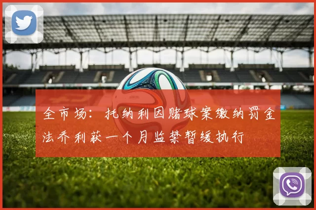 全市场：托纳利因赌球案缴纳罚金法乔利获一个月监禁暂缓执行