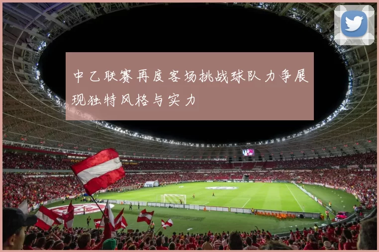 中乙联赛再度客场挑战球队力争展现独特风格与实力