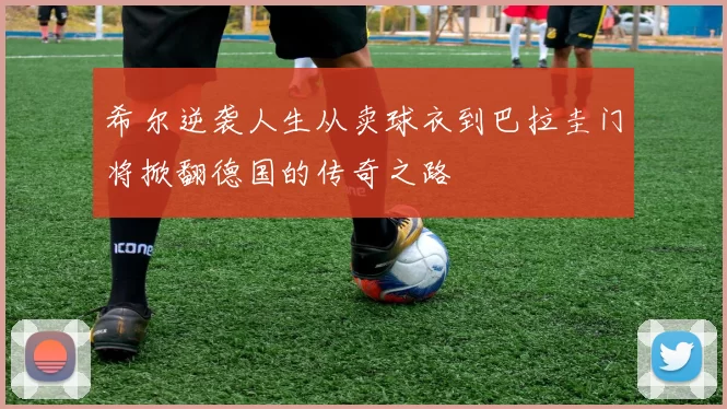 希尔逆袭人生从卖球衣到巴拉圭门将掀翻德国的传奇之路
