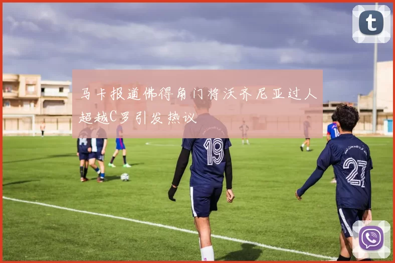 马卡报道佛得角门将沃齐尼亚过人超越C罗引发热议