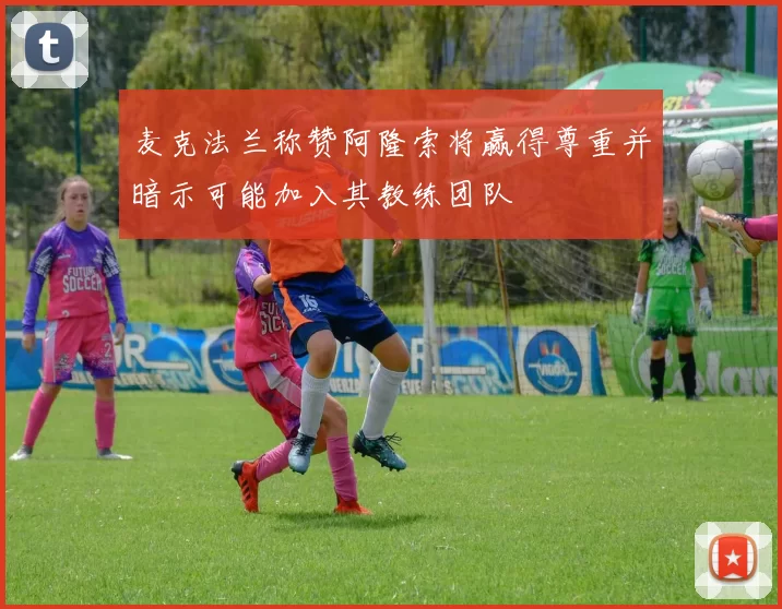 麦克法兰称赞阿隆索将赢得尊重并暗示可能加入其教练团队