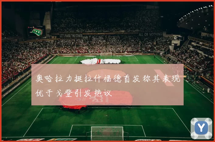 奥哈拉力挺拉什福德首发称其表现优于戈登引发热议