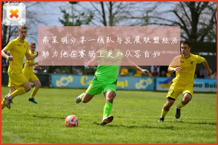 弗莱明分享一线队与发展联盟经历助力他在赛场上更加从容自如