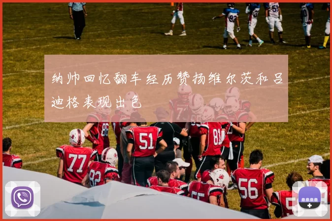 纳帅回忆翻车经历赞扬维尔茨和吕迪格表现出色