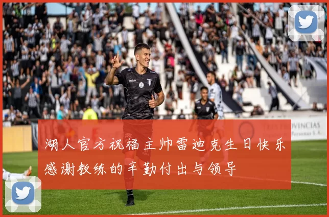 湖人官方祝福主帅雷迪克生日快乐感谢教练的辛勤付出与领导