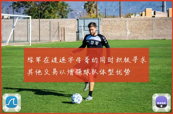 绿军在追逐字母哥的同时积极寻求其他交易以增强球队体型优势