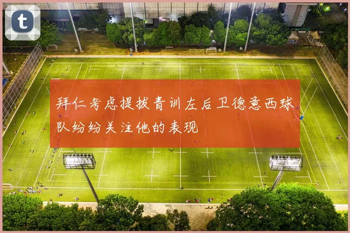 拜仁考虑提拔青训左后卫德意西球队纷纷关注他的表现