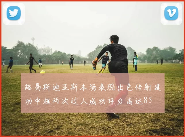 路易斯迪亚斯本场表现出色传射建功中框两次过人成功评分高达85