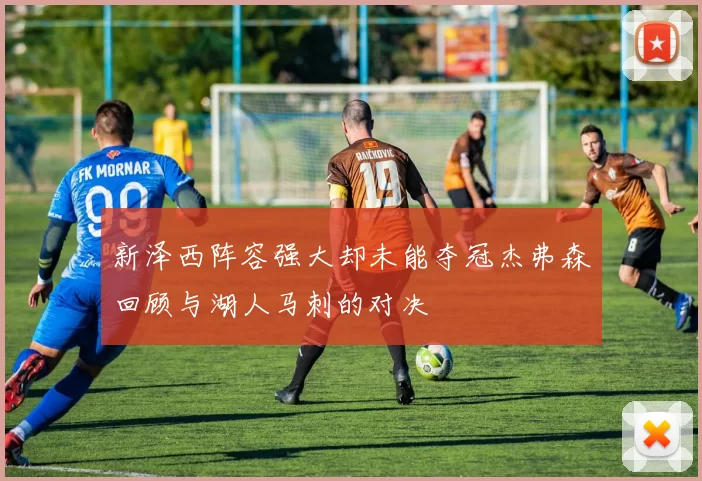 新泽西阵容强大却未能夺冠杰弗森回顾与湖人马刺的对决