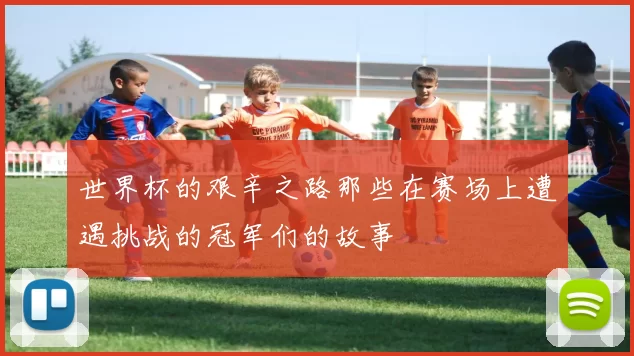 世界杯的艰辛之路那些在赛场上遭遇挑战的冠军们的故事