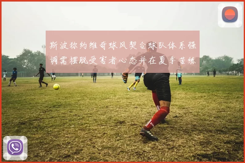 斯波称约维奇球风契合球队体系强调需摆脱受害者心态并在夏季苦练
