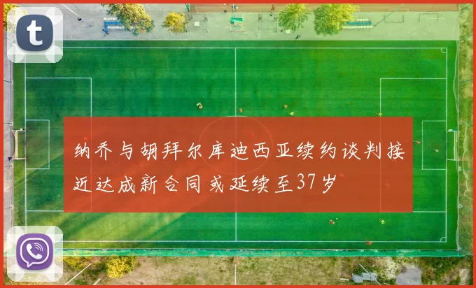 纳乔与胡拜尔库迪西亚续约谈判接近达成新合同或延续至37岁