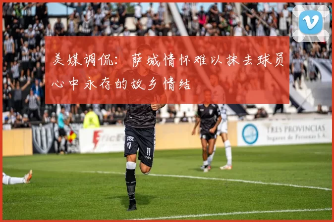 美媒调侃：萨城情怀难以抹去球员心中永存的故乡情结