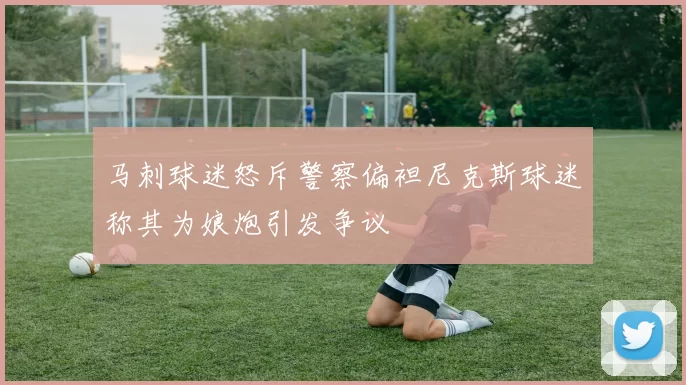 马刺球迷怒斥警察偏袒尼克斯球迷称其为娘炮引发争议