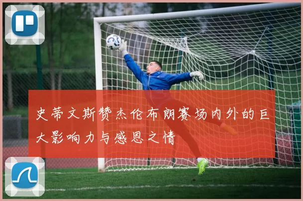 史蒂文斯赞杰伦布朗赛场内外的巨大影响力与感恩之情