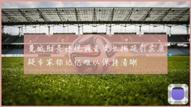 曼城财务违规调查漫长拖延引发质疑专家称记忆难以保持清晰