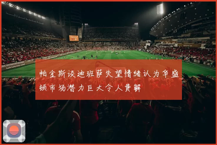 帕金斯谈迪班萨失望情绪认为华盛顿市场潜力巨大令人费解