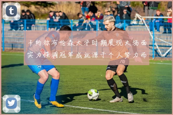 卡约称布伦森大学时期展现大场面实力强调冠军成就源于个人努力而非抱团