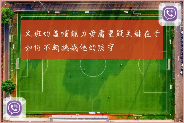 文班的盖帽能力毋庸置疑关键在于如何不断挑战他的防守