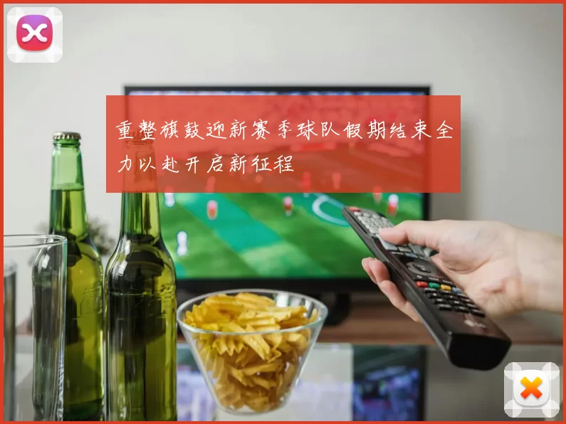 重整旗鼓迎新赛季球队假期结束全力以赴开启新征程