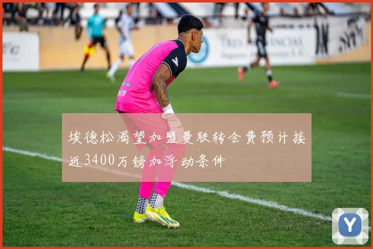 埃德松渴望加盟曼联转会费预计接近3400万镑加浮动条件