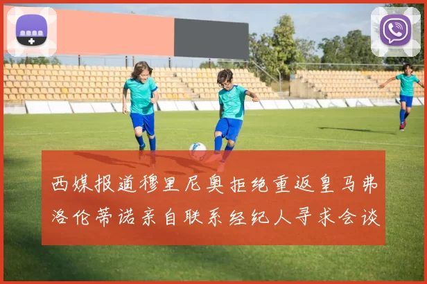 西媒报道穆里尼奥拒绝重返皇马弗洛伦蒂诺亲自联系经纪人寻求会谈