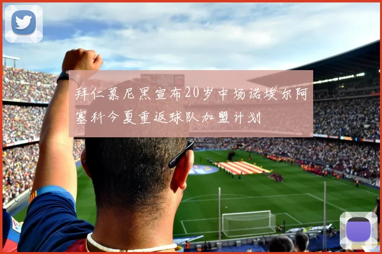 拜仁慕尼黑宣布20岁中场诺埃尔阿塞科今夏重返球队加盟计划