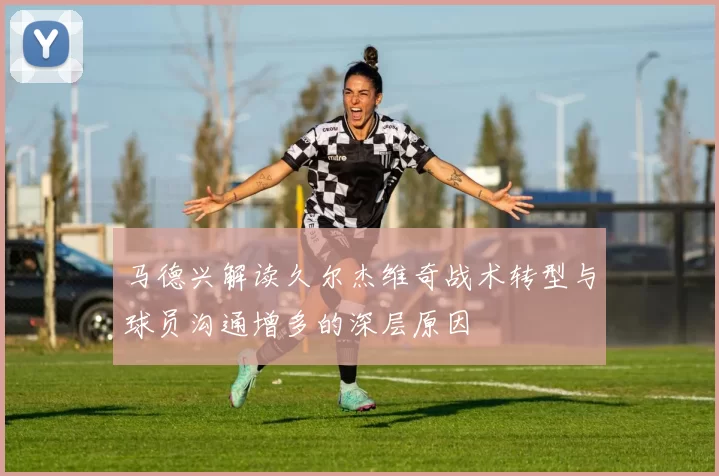 马德兴解读久尔杰维奇战术转型与球员沟通增多的深层原因
