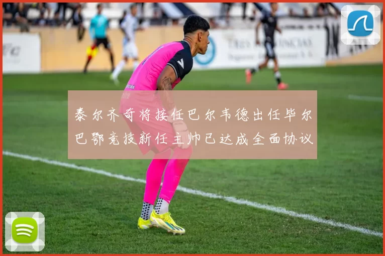 泰尔齐奇将接任巴尔韦德出任毕尔巴鄂竞技新任主帅已达成全面协议