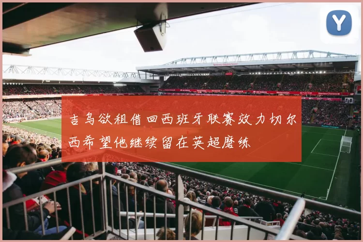 吉乌欲租借回西班牙联赛效力切尔西希望他继续留在英超磨练
