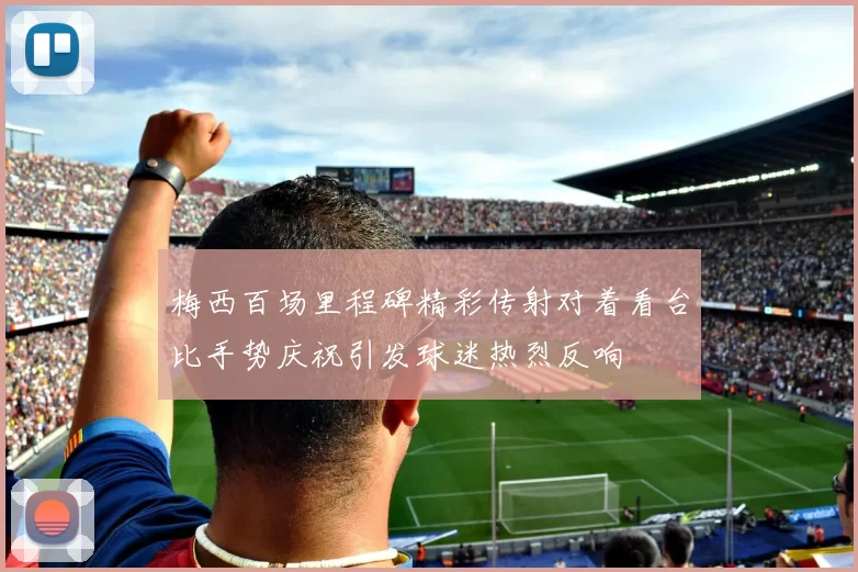 梅西百场里程碑精彩传射对着看台比手势庆祝引发球迷热烈反响