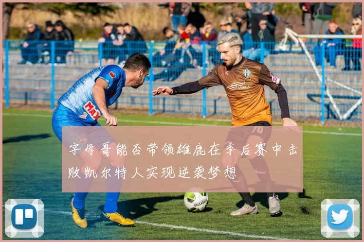 字母哥能否带领雄鹿在季后赛中击败凯尔特人实现逆袭梦想