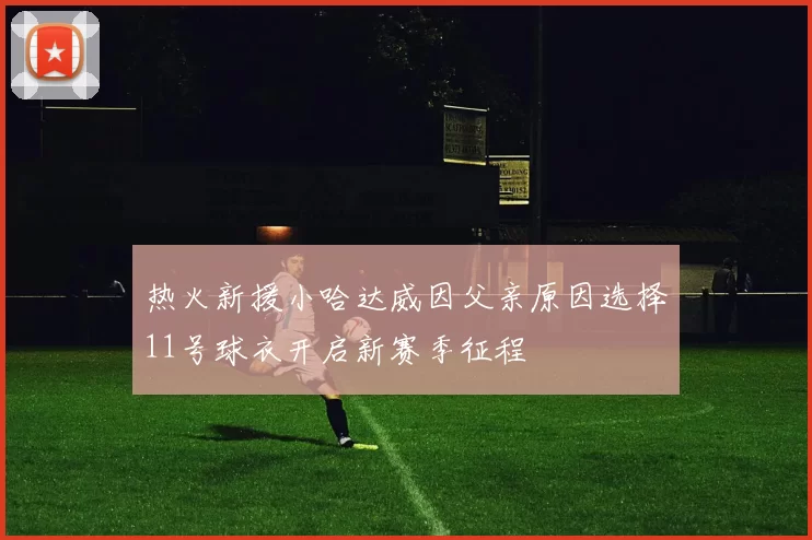 热火新援小哈达威因父亲原因选择11号球衣开启新赛季征程