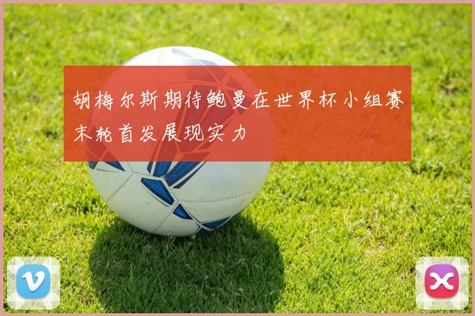 胡梅尔斯期待鲍曼在世界杯小组赛末轮首发展现实力
